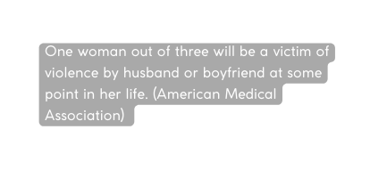 One woman out of three will be a victim of violence by husband or boyfriend at some point in her life American Medical Association