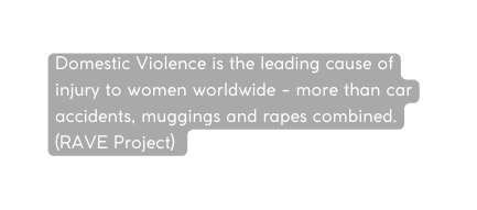 Domestic Violence is the leading cause of injury to women worldwide more than car accidents muggings and rapes combined RAVE Project